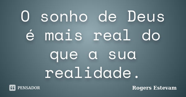 O sonho de Deus é mais real do que a sua realidade.... Frase de Rogers Estevam.