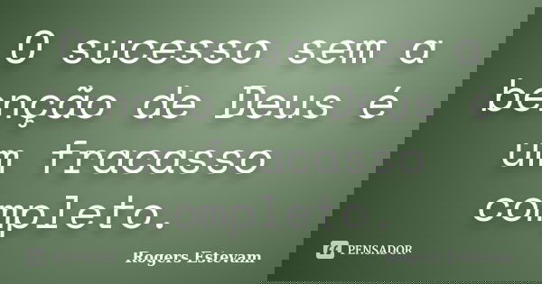 O sucesso sem a benção de Deus é um fracasso completo.... Frase de Rogers Estevam.