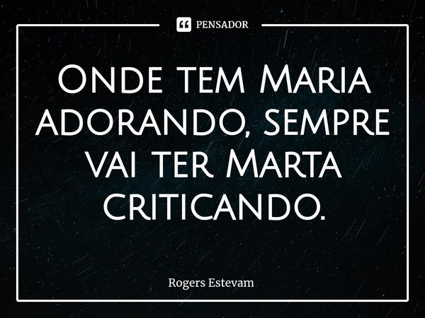 ⁠Onde tem Maria adorando, sempre vai ter Marta criticando.... Frase de Rogers Estevam.