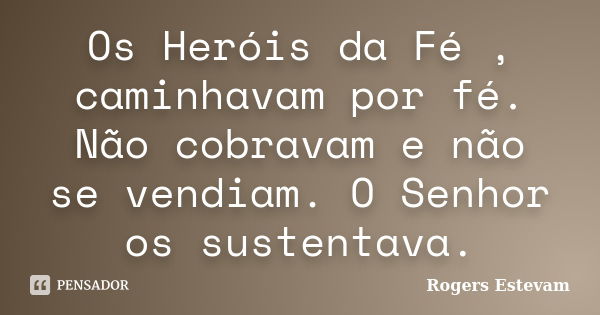 Os Heróis da Fé , caminhavam por fé. Não cobravam e não se vendiam. O Senhor os sustentava.... Frase de Rogers Estevam.