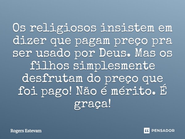 ⁠Os religiosos insistem em dizer que pagam preço pra ser usado por Deus. Mas os filhos simplesmente desfrutam do preço que foi pago!Não é mérito. É graça!... Frase de Rogers Estevam.