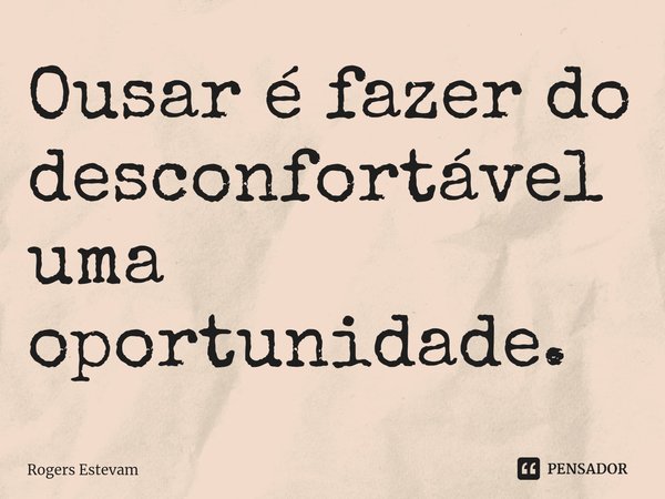⁠Ousar é fazer do desconfortável uma oportunidade.... Frase de Rogers Estevam.