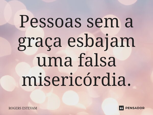 ⁠Pessoas sem a graça esbajam uma falsa misericórdia.... Frase de Rogers Estevam.
