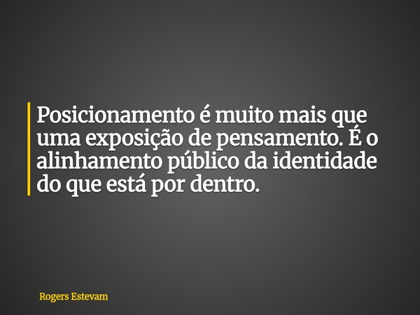 Posicionamento é muito mais que uma exposição de pensamento. É o alinhamento público da identidade do que está por dentro.... Frase de Rogers Estevam.