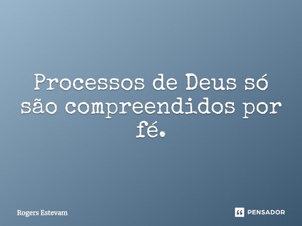 Processos de Deus só são compreendidos por fé.... Frase de Rogers Estevam.