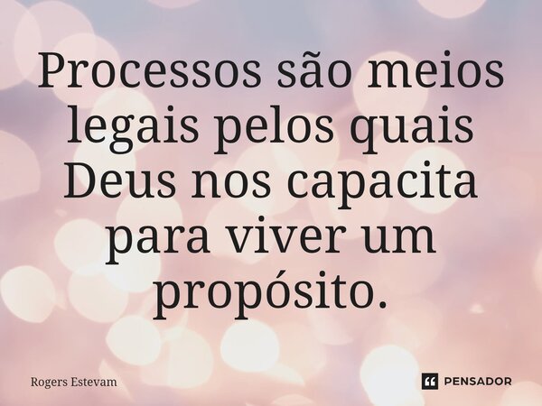 Processos são meios legais pelos quais Deus nos capacita para viver um propósito.... Frase de Rogers Estevam.