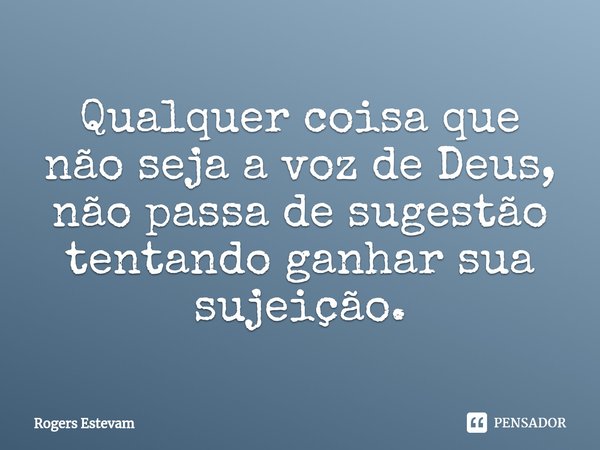 ⁠Qualquer coisa que não seja a voz de Deus, não passa de sugestão tentando ganhar sua sujeição.... Frase de Rogers Estevam.