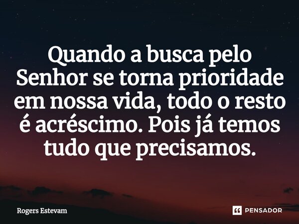 ⁠Quando a busca pelo Senhor se torna prioridade em nossa vida, todo o resto é acréscimo. Pois já temos tudo que precisamos.... Frase de Rogers Estevam.