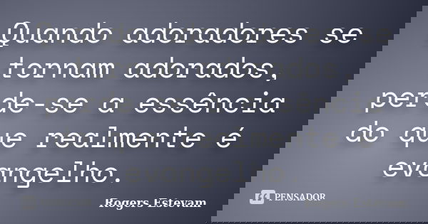Quando adoradores se tornam adorados, perde-se a essência do que realmente é evangelho.... Frase de Rogers Estevam.