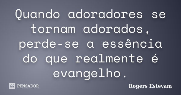 Quando adoradores se tornam adorados, perde-se a essência do que realmente é evangelho.... Frase de Rogers Estevam.