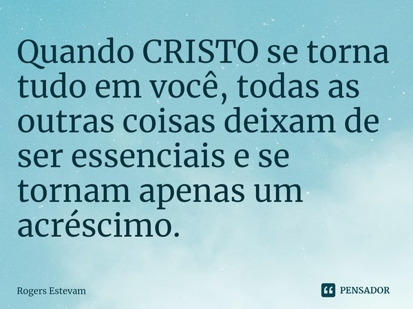 ⁠Quando CRISTO se torna tudo em você, todas as outras coisas deixam de ser essenciais e se tornam apenas um acréscimo.... Frase de Rogers Estevam.