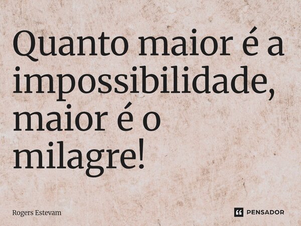 ⁠Quanto maior é a impossibilidade, maior é o milagre!... Frase de Rogers Estevam.