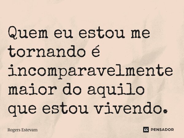 ⁠Quem eu estou me tornando é incomparavelmente maior do aquilo que estou vivendo.... Frase de Rogers Estevam.