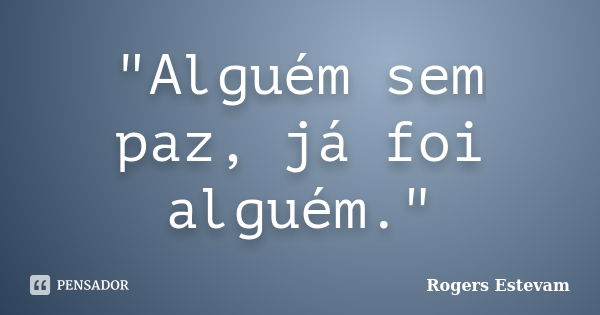 "Alguém sem paz, já foi alguém."... Frase de Rogers Estevam.