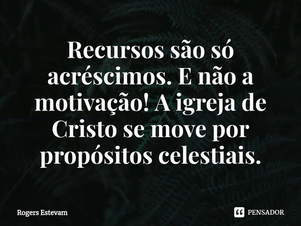 ⁠Recursos são só acréscimos. E não a motivação! A igreja de Cristo se move por propósitos celestiais.... Frase de Rogers Estevam.