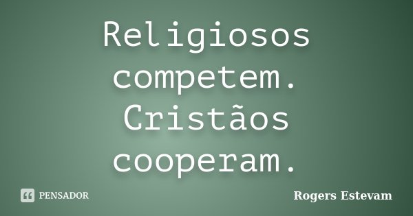 Religiosos competem. Cristãos cooperam.... Frase de Rogers Estevam.