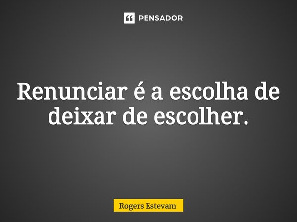 Renunciar é a escolha de deixar de escolher.... Frase de Rogers Estevam.