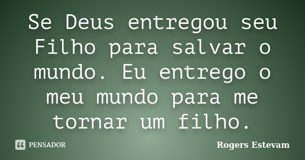 Se Deus entregou seu Filho para salvar o mundo. Eu entrego o meu mundo para me tornar um filho.... Frase de Rogers Estevam.