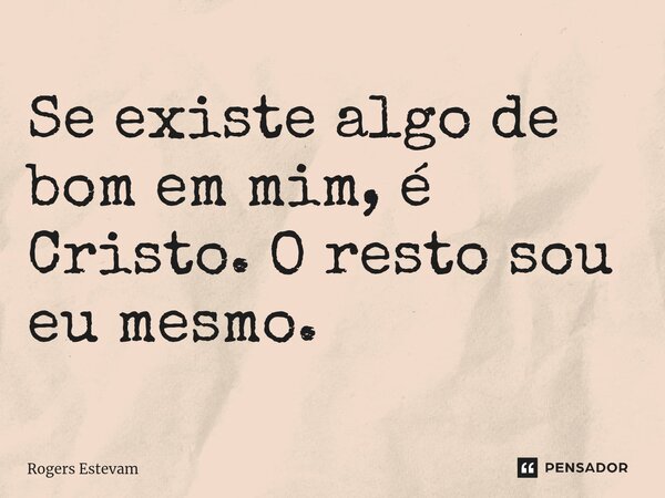 Se existe algo de bom em mim, é Cristo. O resto sou eu mesmo.... Frase de Rogers Estevam.