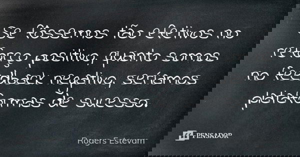 Se fôssemos tão efetivos no reforço positivo, quanto somos no feedback negativo, seríamos plataformas de sucesso.... Frase de Rogers Estevam.