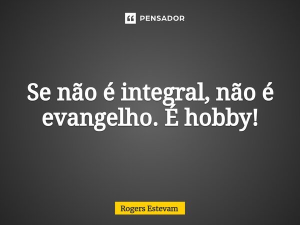 Se não é integral, não é evangelho. É hobby!... Frase de Rogers Estevam.