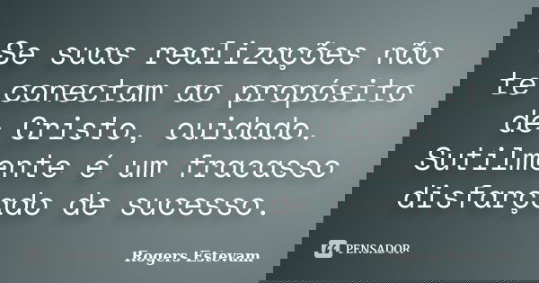 Se suas realizações não te conectam ao propósito de Cristo, cuidado. Sutilmente é um fracasso disfarçado de sucesso.... Frase de Rogers Estevam.