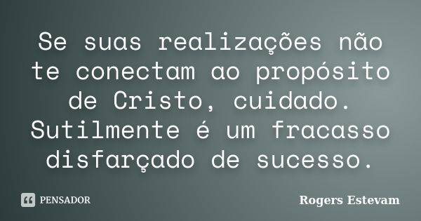 Se suas realizações não te conectam ao propósito de Cristo, cuidado. Sutilmente é um fracasso disfarçado de sucesso.... Frase de Rogers Estevam.