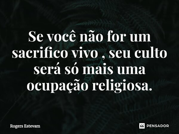 ⁠Se você não for um sacrifico vivo , seu culto será só mais uma ocupação religiosa.... Frase de Rogers Estevam.