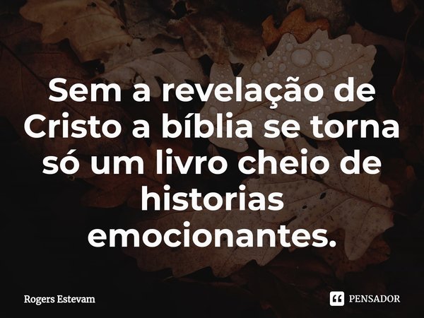 ⁠Sem a revelação de Cristo a bíblia se torna só um livro cheio de historias emocionantes.... Frase de Rogers Estevam.