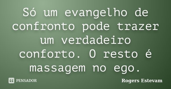 Só um evangelho de confronto pode trazer um verdadeiro conforto. O resto é massagem no ego.... Frase de Rogers Estevam.