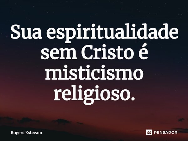 Sua espiritualidade sem Cristo é misticismo religioso.... Frase de Rogers Estevam.