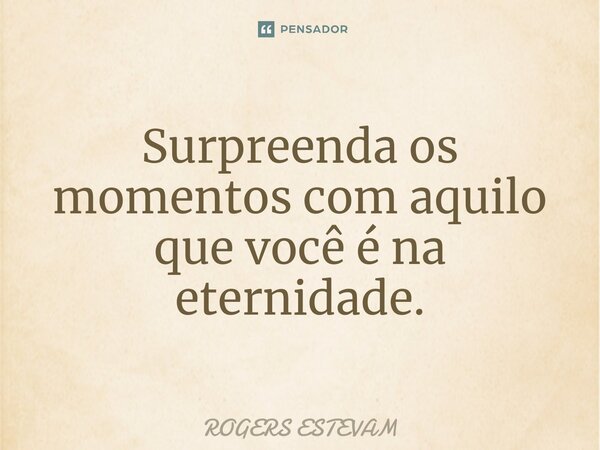⁠Surpreenda os momentos com aquilo que você é na eternidade.... Frase de Rogers Estevam.