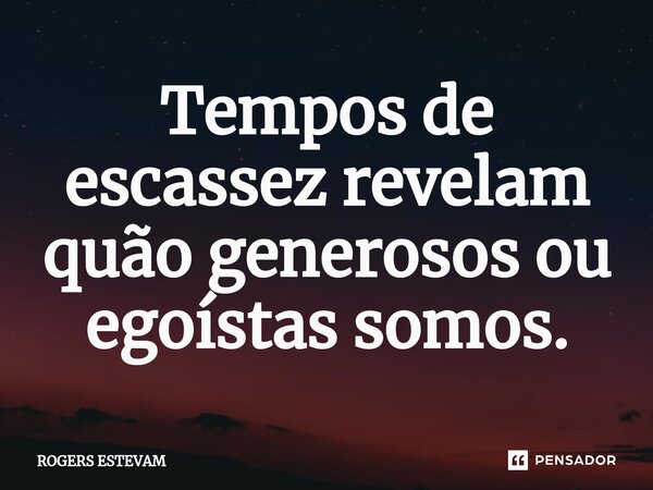 Tempos de escassez revelam quão generosos ou egoístas somos.... Frase de Rogers Estevam.