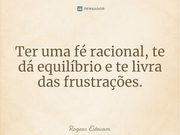 Ter uma fé racional, te dá equilíbrio e te livra das frustrações.... Frase de Rogers Estevam.