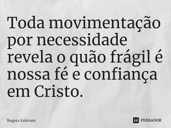 ⁠Toda movimentação por necessidade revela o quão frágil é nossa fé e confiança em Cristo.... Frase de Rogers Estevam.