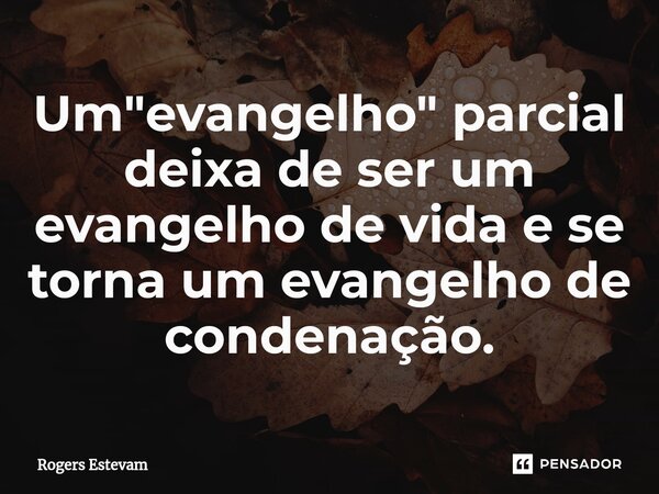 ⁠Um "evangelho" parcial deixa de ser um evangelho de vida e se torna um evangelho de condenação.... Frase de Rogers Estevam.