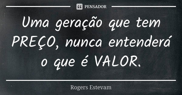 Uma geração que tem PREÇO, nunca entenderá o que é VALOR.... Frase de Rogers Estevam.