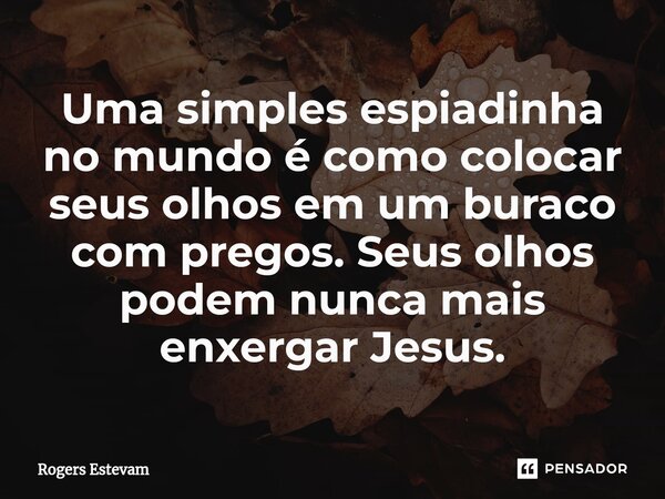 ⁠Uma simples espiadinha no mundo é como colocar seus olhos em um buraco com pregos. Seus olhos podem nunca mais enxergar Jesus.... Frase de Rogers Estevam.