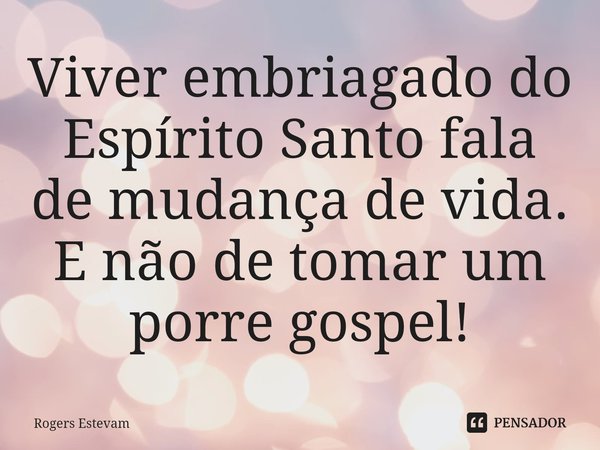 ⁠Viver embriagado do Espírito Santo fala de mudança de vida. E não de tomar um porre gospel!... Frase de Rogers Estevam.