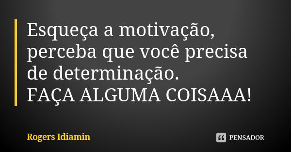 Esqueça a motivação, perceba que você precisa de determinação. FAÇA ALGUMA COISAAA!... Frase de Rogers Idiamin.