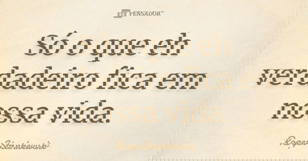 Só o que eh verdadeiro fica em nossa vida.... Frase de RogerStankewski.