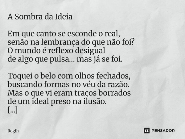 A Sombra da Ideia Em que canto se esconde o real, senão na lembrança do que não foi? O mundo é reflexo desigual de algo que pulsa… mas já se foi. Toquei o belo... Frase de Rogih.