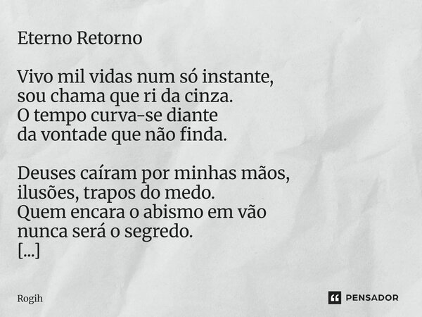Eterno Retorno Vivo mil vidas num só instante, sou chama que ri da cinza. O tempo curva-se diante da vontade que não finda. Deuses caíram por minhas mãos, ilus... Frase de Rogih.