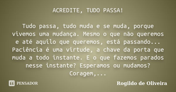 ACREDITE, TUDO PASSA! Tudo passa, tudo muda e se muda, porque vivemos uma mudança. Mesmo o que não queremos e até aquilo que queremos, está passando... Paciênci... Frase de Rogildo de Oliveira.