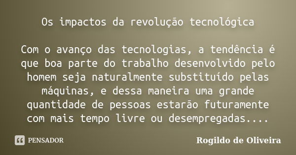 Os impactos da revolução tecnológica Com o avanço das tecnologias, a tendência é que boa parte do trabalho desenvolvido pelo homem seja naturalmente substituído... Frase de Rogildo de Oliveira.