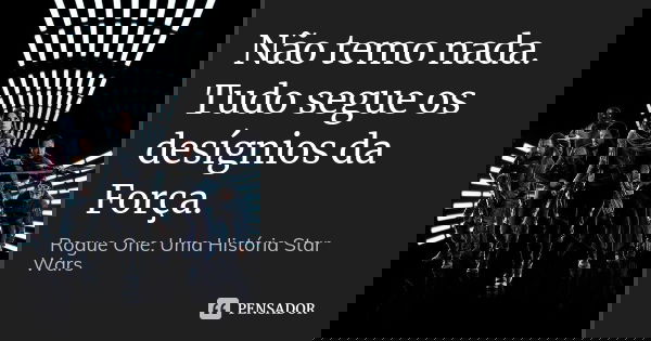 Não temo nada. Tudo segue os desígnios da Força.... Frase de Rogue One: Uma História Star Wars.