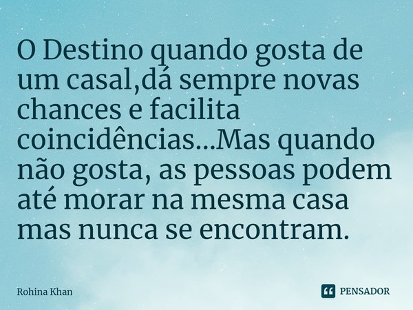 ⁠O Destino quando gosta de um casal,dá sempre novas chances e facilita coincidências...Mas quando não gosta, as pessoas podem até morar na mesma casa mas nunca ... Frase de Rohina Khan.