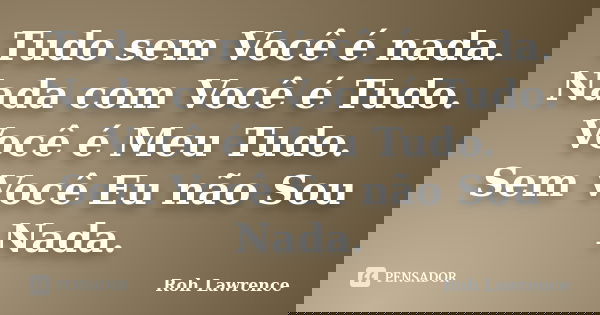 Tudo sem Você é nada. Nada com Você é Tudo. Você é Meu Tudo. Sem Você Eu não Sou Nada.... Frase de Roh Lawrence.