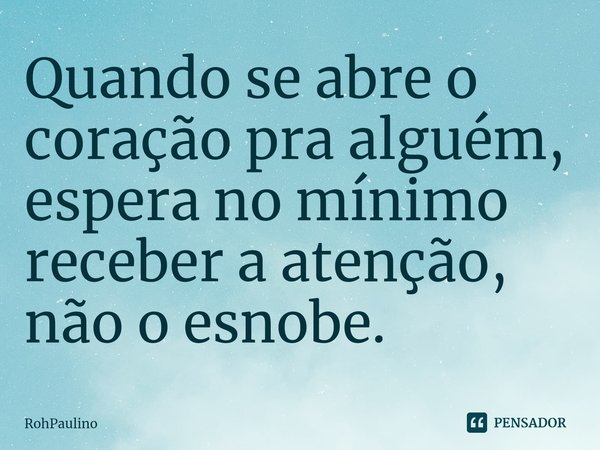 ⁠Quando se abre o coração pra alguém, espera no mínimo receber a atenção, não o esnobe.... Frase de RohPaulino.