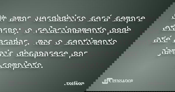 Um amor verdadeiro será sempre eterno; o relacionamento pode até acabar, mas o sentimento jamais desaparece por completo.... Frase de roilson.